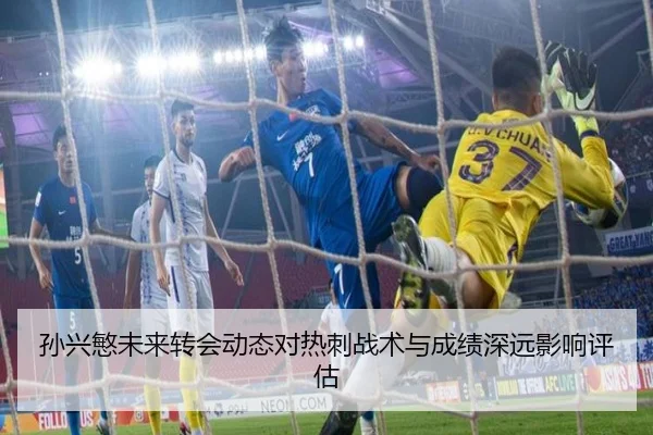 孙兴慜未来转会动态对热刺战术与成绩深远影响评估